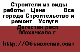 Строители из виды работы › Цена ­ 214 - Все города Строительство и ремонт » Услуги   . Дагестан респ.,Махачкала г.